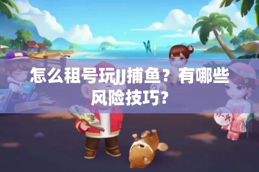 怎么租号玩JJ捕鱼？有哪些风险技巧？